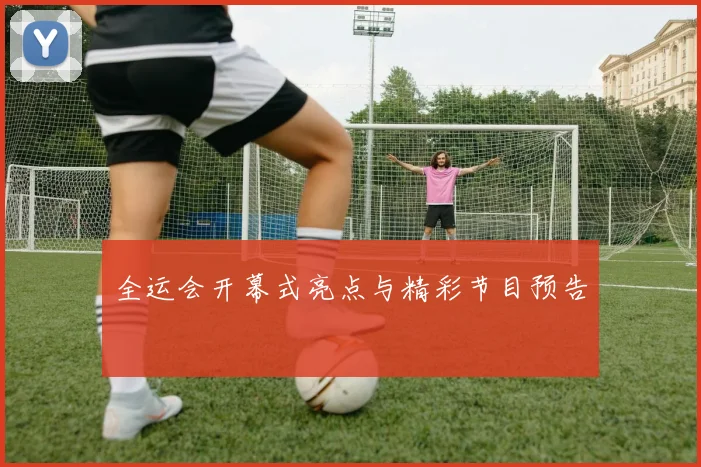 全运会开幕式亮点与精彩节目预告