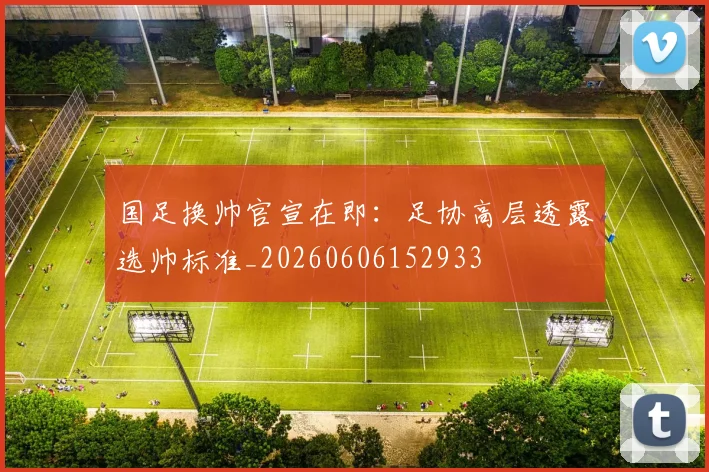 国足换帅官宣在即：足协高层透露选帅标准_20260606152933