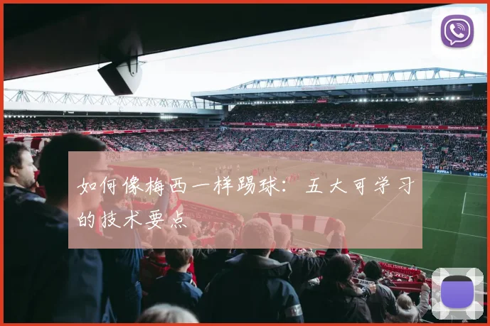 如何像梅西一样踢球：五大可学习的技术要点