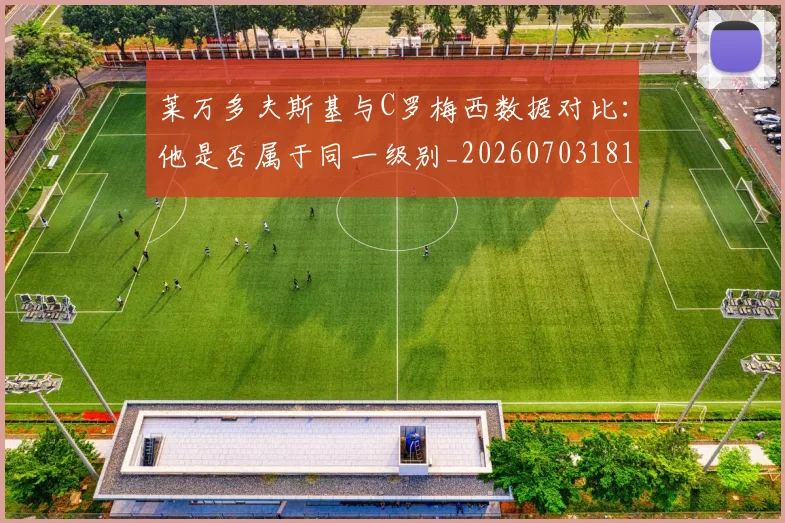 莱万多夫斯基与C罗梅西数据对比：他是否属于同一级别_20260703181759