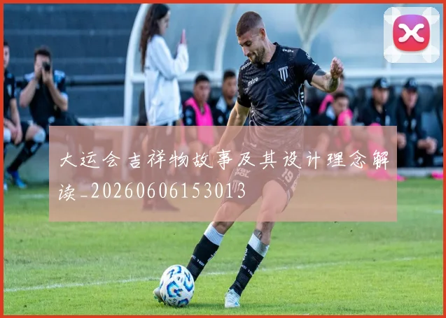 大运会吉祥物故事及其设计理念解读_20260606153013