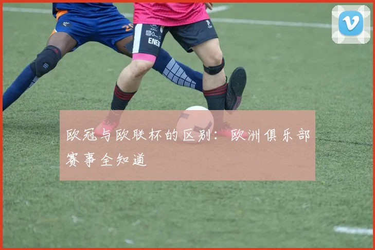 欧冠与欧联杯的区别：欧洲俱乐部赛事全知道