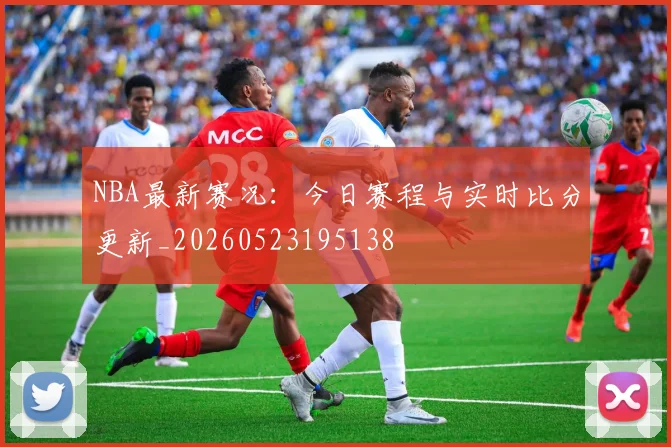 NBA最新赛况：今日赛程与实时比分更新_20260523195138