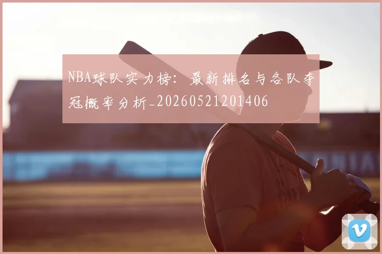 NBA球队实力榜：最新排名与各队夺冠概率分析_20260521201406