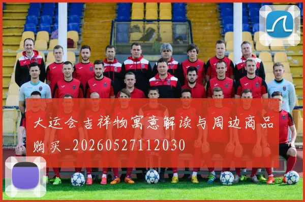 大运会吉祥物寓意解读与周边商品购买_20260527112030