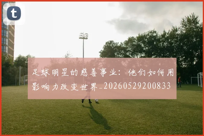 足球明星的慈善事业：他们如何用影响力改变世界_20260529200833