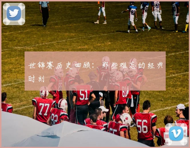 世锦赛历史回顾：那些难忘的经典时刻