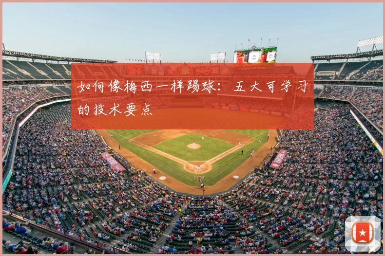 如何像梅西一样踢球：五大可学习的技术要点