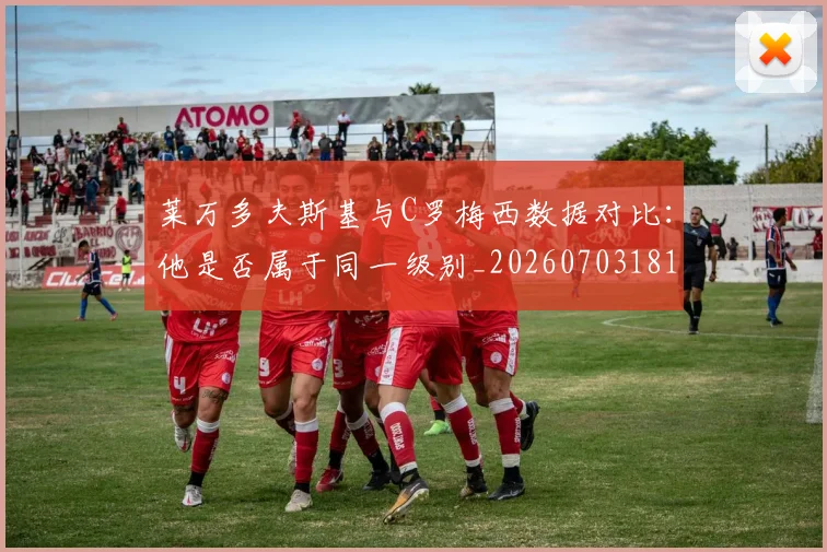 莱万多夫斯基与C罗梅西数据对比：他是否属于同一级别_20260703181759