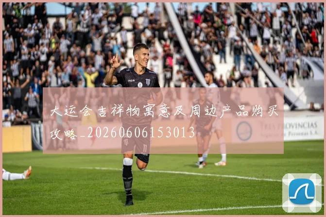 大运会吉祥物寓意及周边产品购买攻略_20260606153013