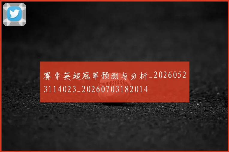 赛季英超冠军预测与分析_20260523114023_20260703182014