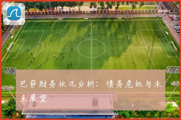 巴萨财务状况分析：债务危机与未来展望