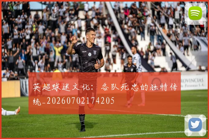 英超球迷文化：各队死忠的独特传统_20260702174205