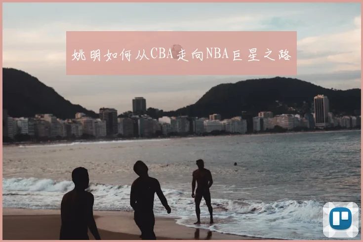 姚明如何从CBA走向NBA巨星之路